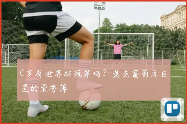 C罗有世界杯冠军吗？盘点葡萄牙巨星的荣誉簿