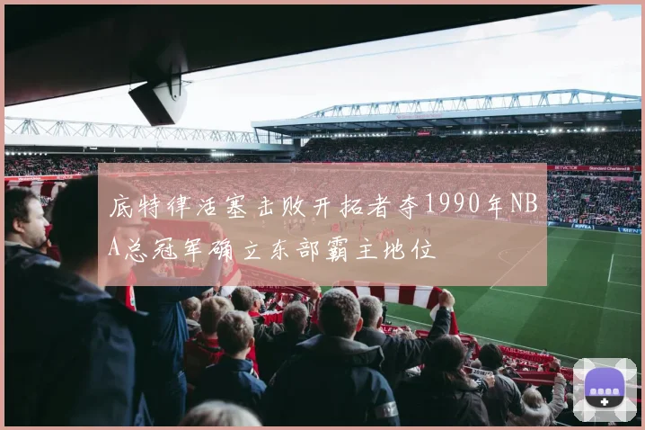 底特律活塞击败开拓者夺1990年NBA总冠军确立东部霸主地位
