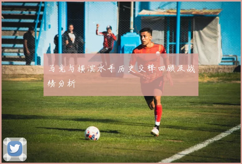 马竞与横滨水手历史交锋回顾及战绩分析