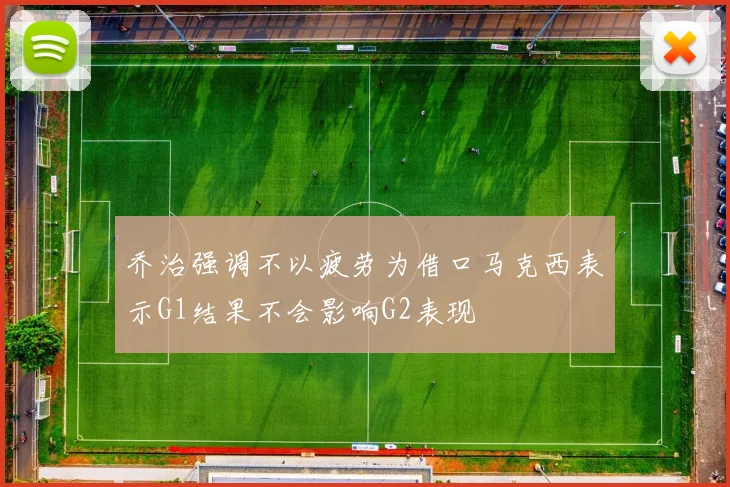 乔治强调不以疲劳为借口马克西表示G1结果不会影响G2表现