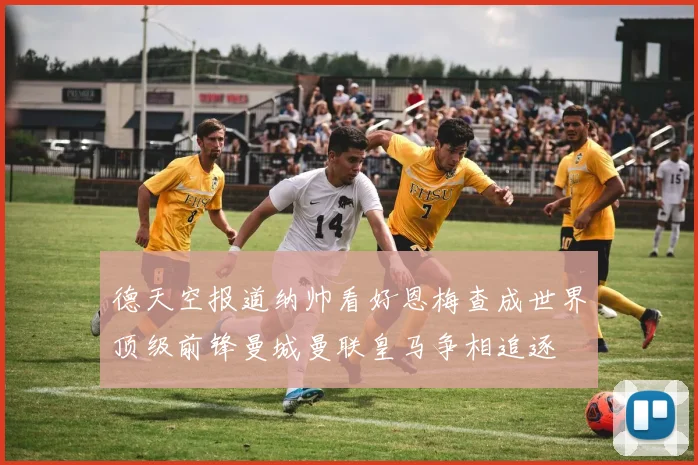德天空报道纳帅看好恩梅查成世界顶级前锋曼城曼联皇马争相追逐